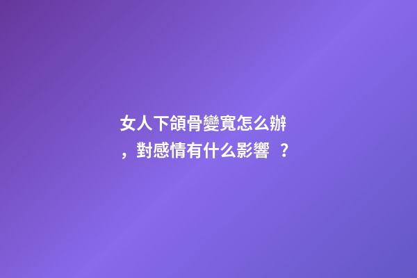 女人下頜骨變寬怎么辦，對感情有什么影響？